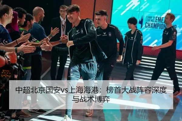 中超北京国安vs上海海港：榜首大战阵容深度与战术博弈